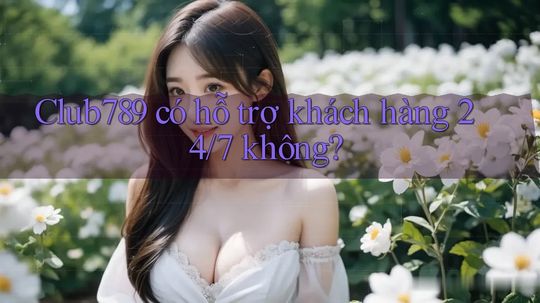 Club789 có hỗ trợ khách hàng 24/7 không? Club789 có hỗ trợ khách hàng 24/7 không?