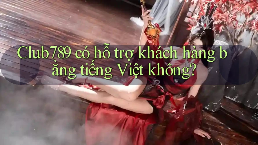 Club789 có hỗ trợ khách hàng bằng tiếng Việt không?