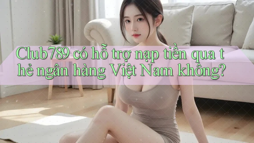 Club789 có hỗ trợ nạp tiền qua thẻ ngân hàng Việt Nam không?