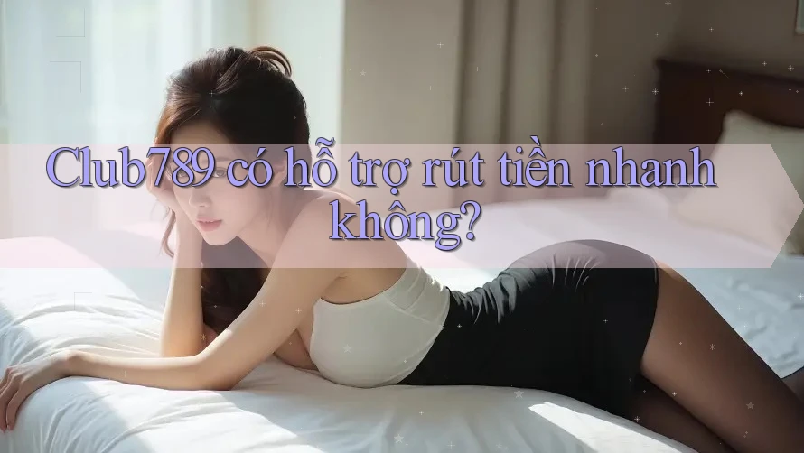 Club789 có hỗ trợ rút tiền nhanh không? Club789 có hỗ trợ rút tiền nhanh không?