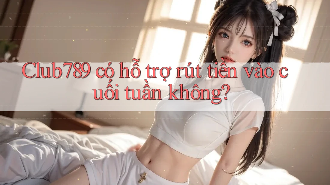 Club789 có hỗ trợ rút tiền vào cuối tuần không? Club789 có hỗ trợ rút tiền vào cuối tuần không?