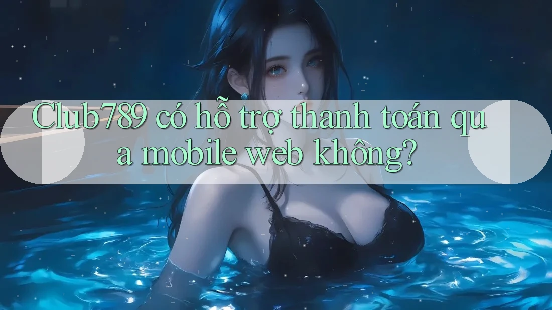 Club789 có hỗ trợ thanh toán qua mobile web không? Club789 có hỗ trợ thanh toán qua mobile web không?
