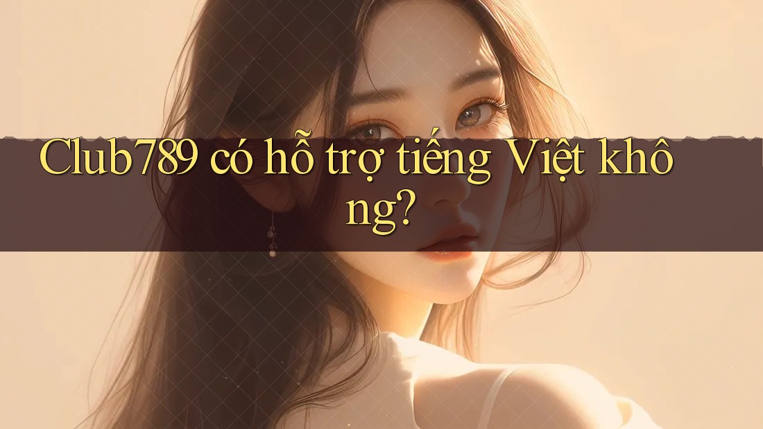 Club789 có hỗ trợ tiếng Việt không? Club789 có hỗ trợ tiếng Việt không?