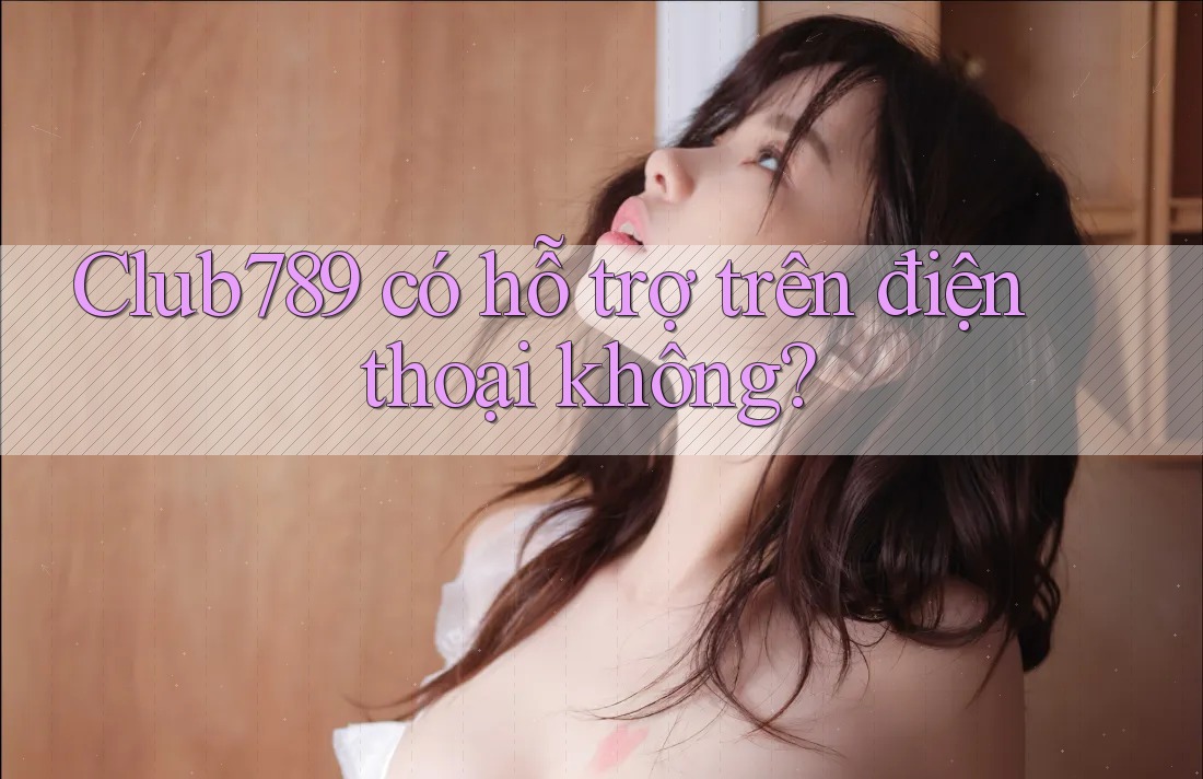 Club789 có hỗ trợ trên điện thoại không?