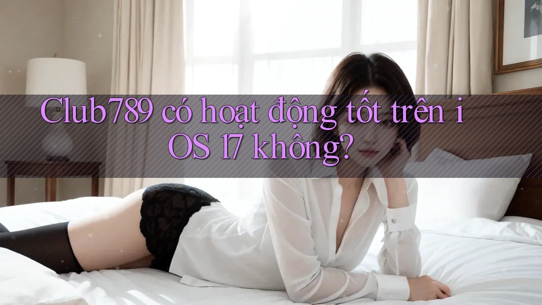 Club789 có hoạt động tốt trên iOS 17 không? Club789 có hoạt động tốt trên iOS 17 không?