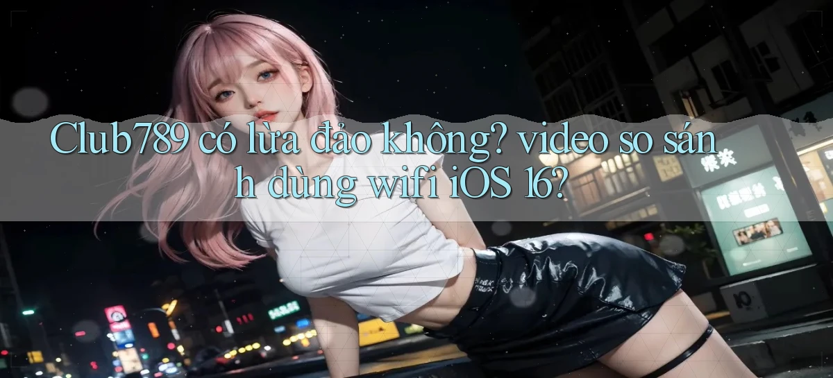 Club789 có lừa đảo không video so sánh dùng wifi iOS 16