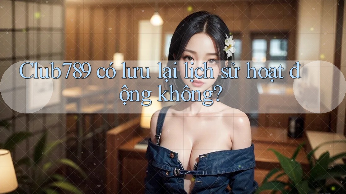 Club789 có lưu lại lịch sử hoạt động không? Club789 có lưu lại lịch sử hoạt động không?