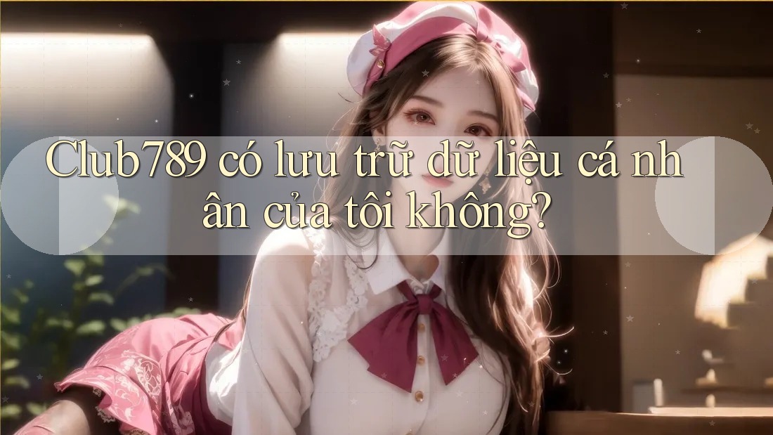 Club789 có lưu trữ dữ liệu cá nhân của tôi không? Club789 có lưu trữ dữ liệu cá nhân của tôi không?