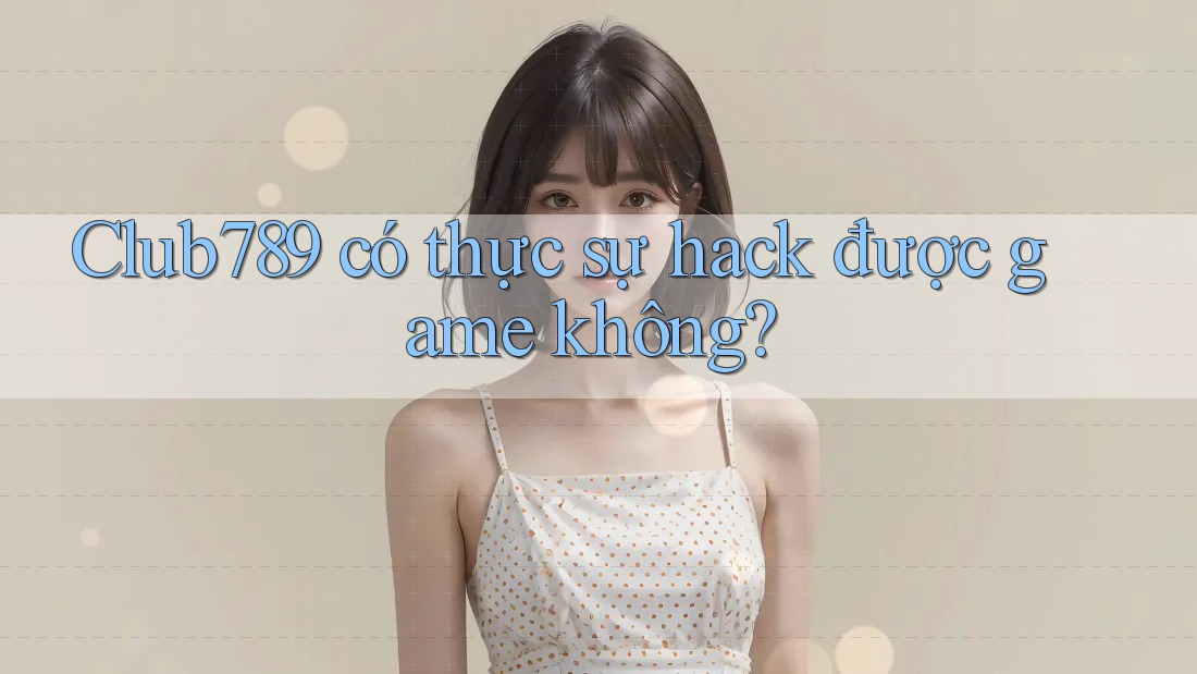 Club789 có thực sự hack được game không? Club789 có thực sự hack được game không?