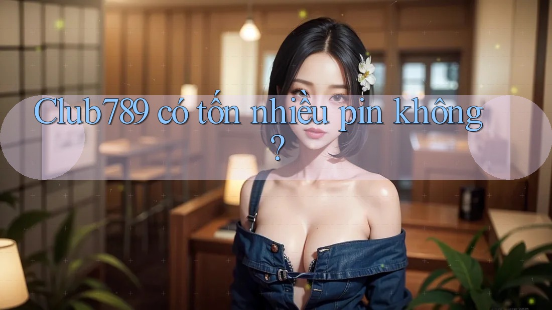 Club789 có tốn nhiều pin không? Club789 có tốn nhiều pin không?