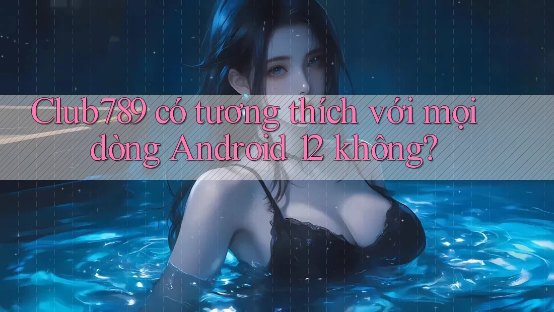 Club789 có tương thích với mọi dòng Android 12 không? Club789 có tương thích với mọi dòng Android 12 không?