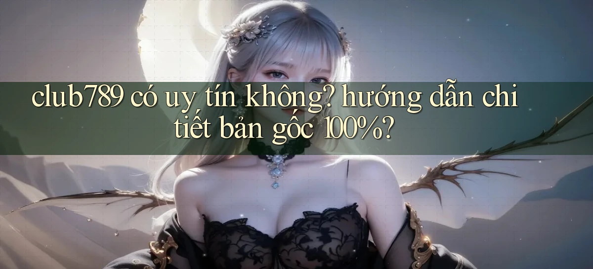 club789 có uy tín không hướng dẫn chi tiết bản gốc 100%