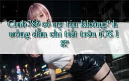 Club789 có uy tín không hướng dẫn chi tiết trên iOS 18