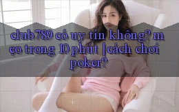 club789 có uy tín không mẹo trong 10 phút cách chơi poker