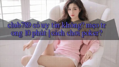 club789 có uy tín không mẹo trong 10 phút cách chơi poker