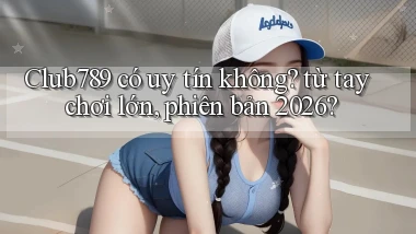 Club789 có uy tín không từ tay chơi lớn, phiên bản 2026