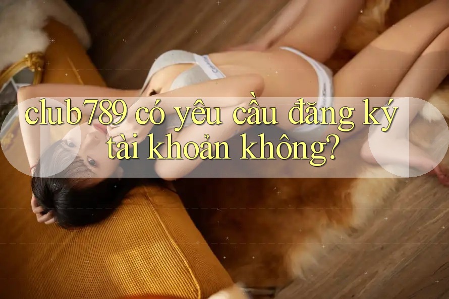 club789 có yêu cầu đăng ký tài khoản không? club789 có yêu cầu đăng ký tài khoản không?