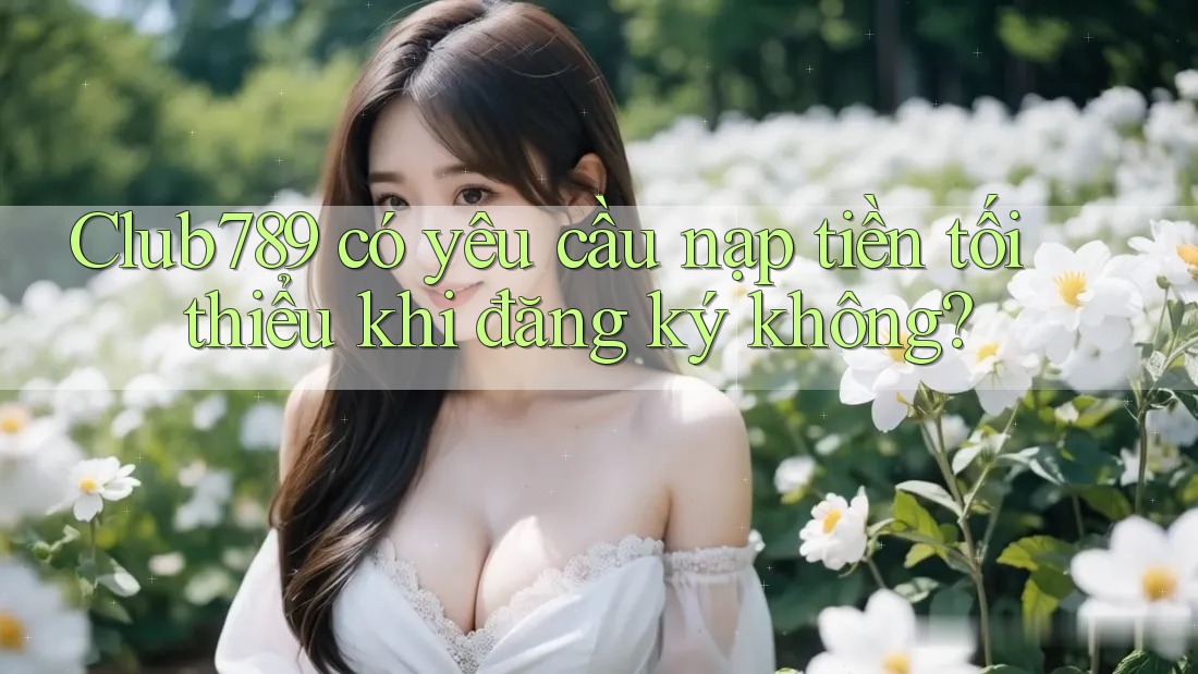 Club789 có yêu cầu nạp tiền tối thiểu khi đăng ký không? Club789 có yêu cầu nạp tiền tối thiểu khi đăng ký không?