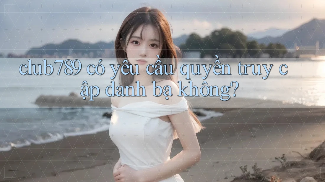 Club789 có yêu cầu quyền truy cập danh bạ không?