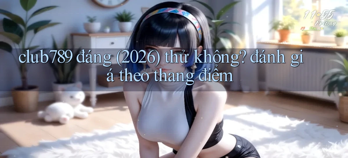 club789 đáng (2026) thử không đánh giá theo thang điểm