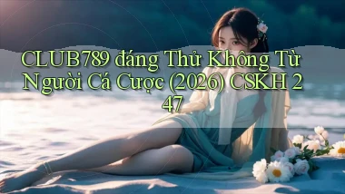 Club789 đáng thử không từ người cá cược (2026)   CSKH 247