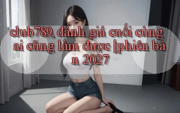 club789, đánh giá cuối cùng ai cũng làm được phiên bản 2027