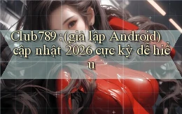 Club789 (giả lập Android) cập nhật 2026 cực kỳ dễ hiểu