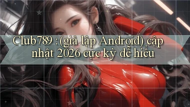 Club789 (giả lập Android) cập nhật 2026 cực kỳ dễ hiểu