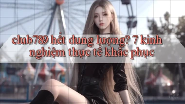 club789 hết dung lượng 7 kinh nghiệm thực tế khắc phục