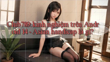 Club789 kinh nghiệm trên Android 14   asian handicap là gì
