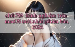 club789 kinh nghiệm trên macOS mới nhất phiên bản 2026