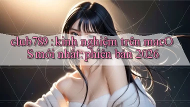 club789 kinh nghiệm trên macOS mới nhất phiên bản 2026