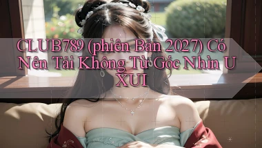 club789 (phiên bản 2027) có nên tải không từ góc nhìn UXUI