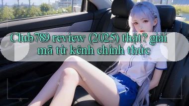 Club789 review (2025) thật giải mã từ kênh chính thức