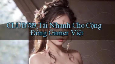 club789   Tải Nhanh Cho Cộng Đồng Gamer Việt