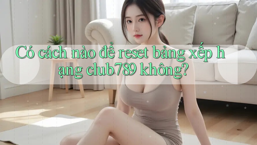 Có cách nào để reset bảng xếp hạng club789 không?