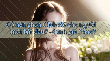 Có nên chọn Club789 cho người mới bắt đầu   đánh giá 5 sao