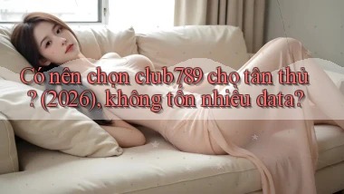 Có nên chọn club789 cho tân thủ (2026), không tốn nhiều data