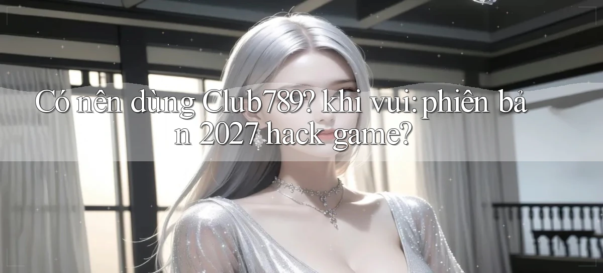 Có nên dùng Club789 khi vui phiên bản 2027 hack game