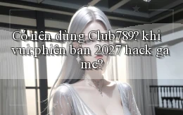 Có nên dùng Club789 khi vui phiên bản 2027 hack game