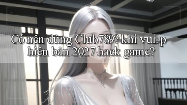 Có nên dùng Club789 khi vui phiên bản 2027 hack game