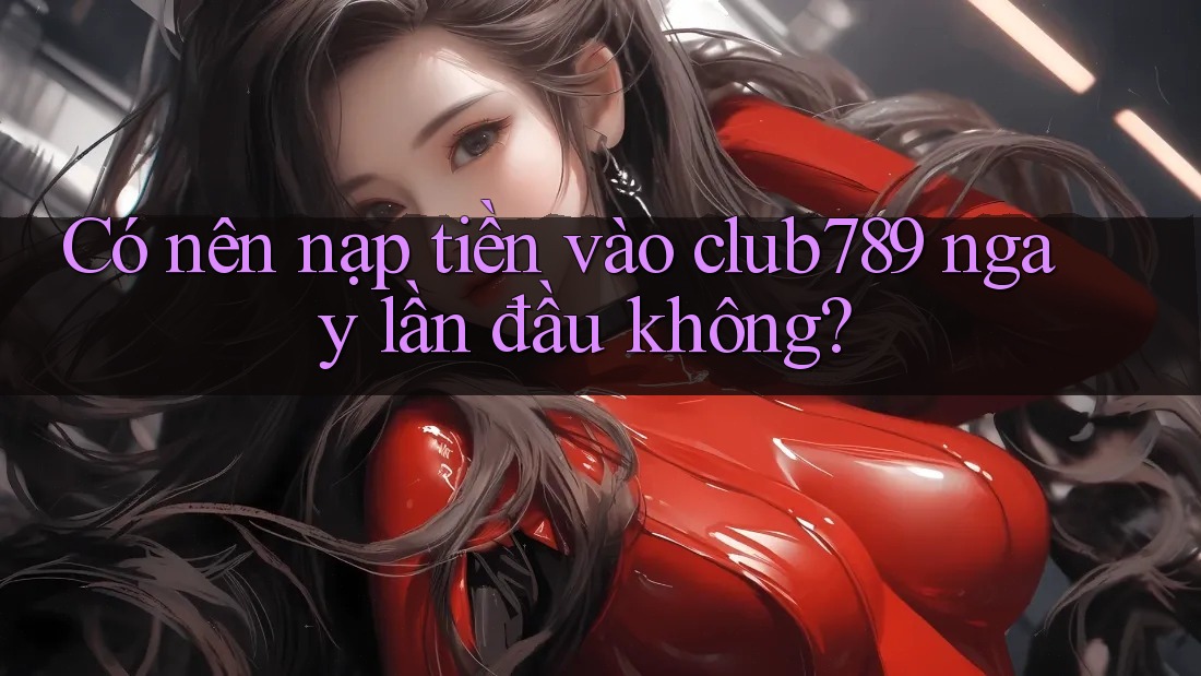 Có nên nạp tiền vào club789 ngay lần đầu không? Có nên nạp tiền vào club789 ngay lần đầu không?