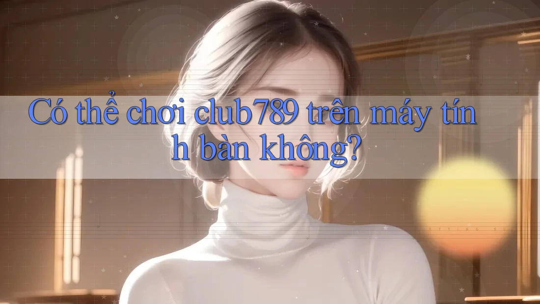 Có thể chơi club789 trên máy tính bàn không? Có thể chơi club789 trên máy tính bàn không?