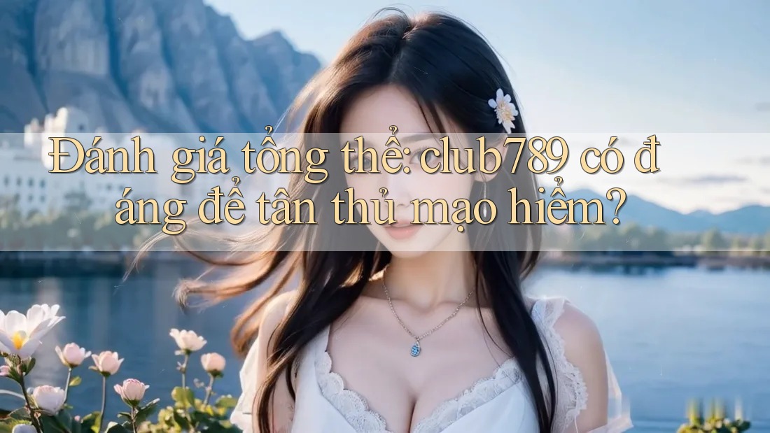 Đánh giá tổng thể: club789 có đáng để tân thủ mạo hiểm? Đánh giá tổng thể: club789 có đáng để tân thủ mạo hiểm?