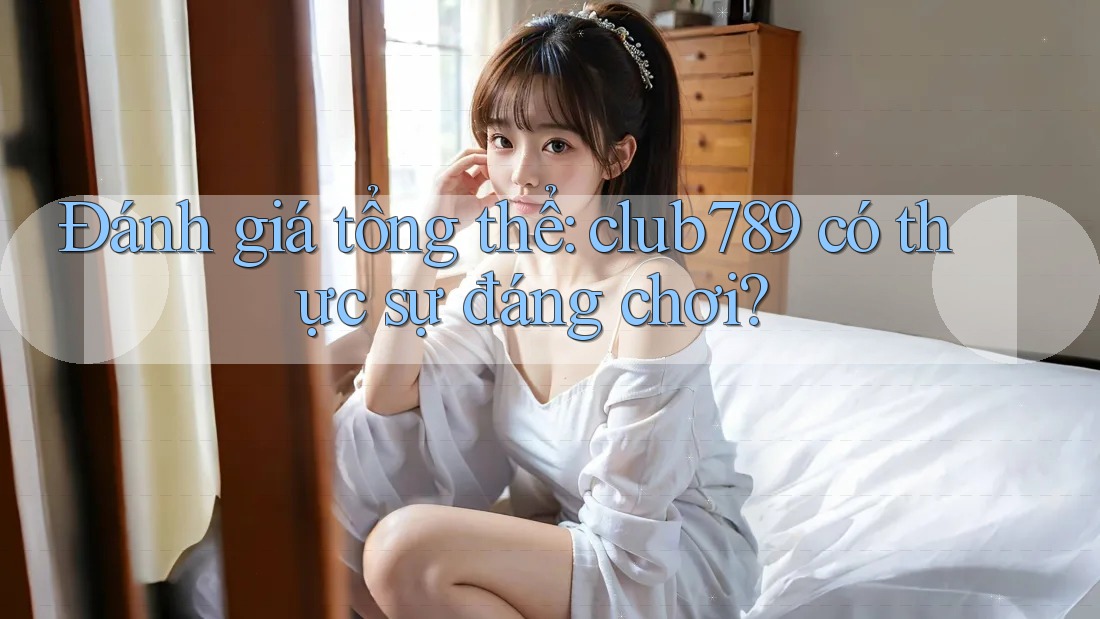 Đánh giá tổng thể: club789 có thực sự đáng chơi? Đánh giá tổng thể: club789 có thực sự đáng chơi?