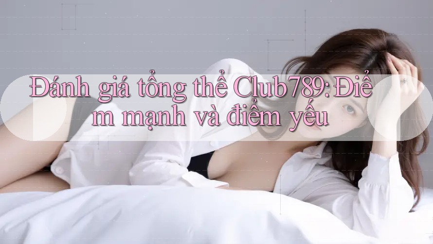Đánh giá tổng thể Club789: Điểm mạnh và điểm yếu Đánh giá tổng thể Club789: Điểm mạnh và điểm yếu