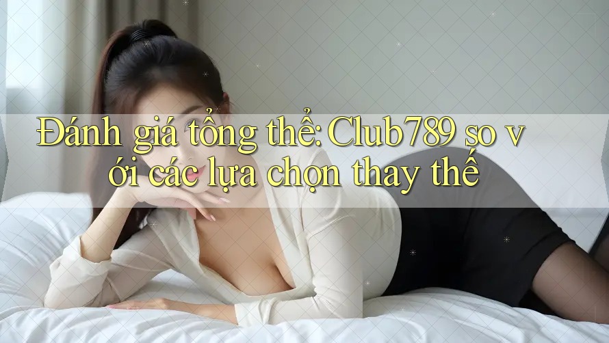Đánh giá tổng thể: Club789 so với các lựa chọn thay thế