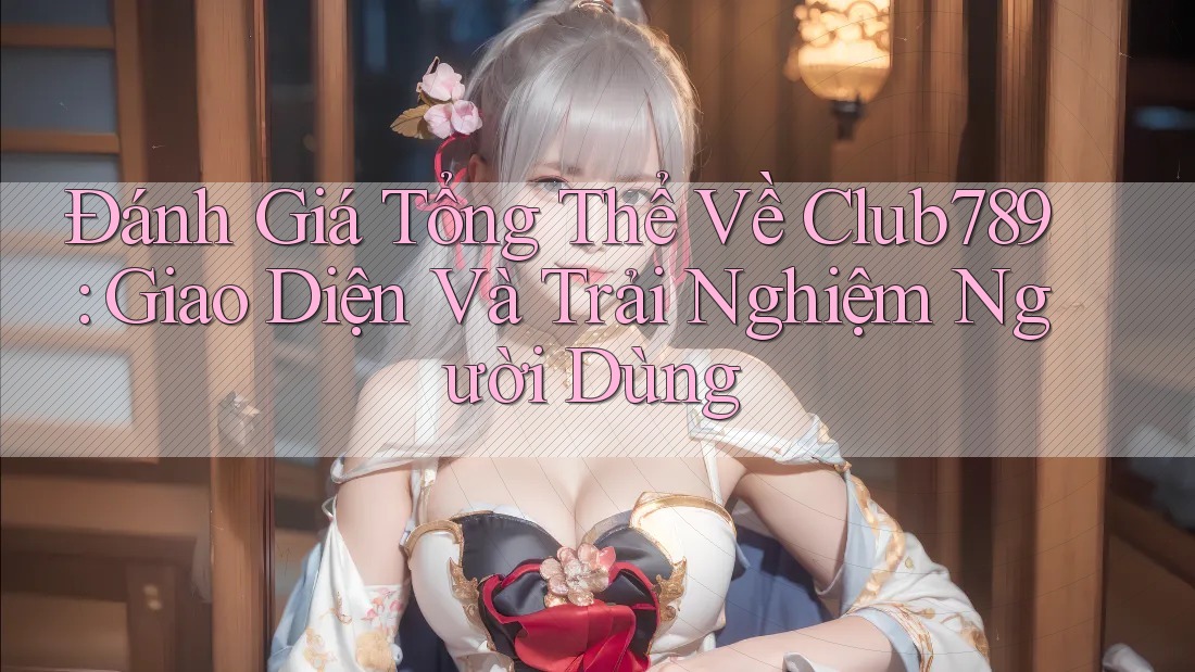 Đánh Giá Tổng Thể Về Club789: Giao Diện Và Trải Nghiệm Người Dùng Đánh Giá Tổng Thể Về Club789: Giao Diện Và Trải Nghiệm Người Dùng
