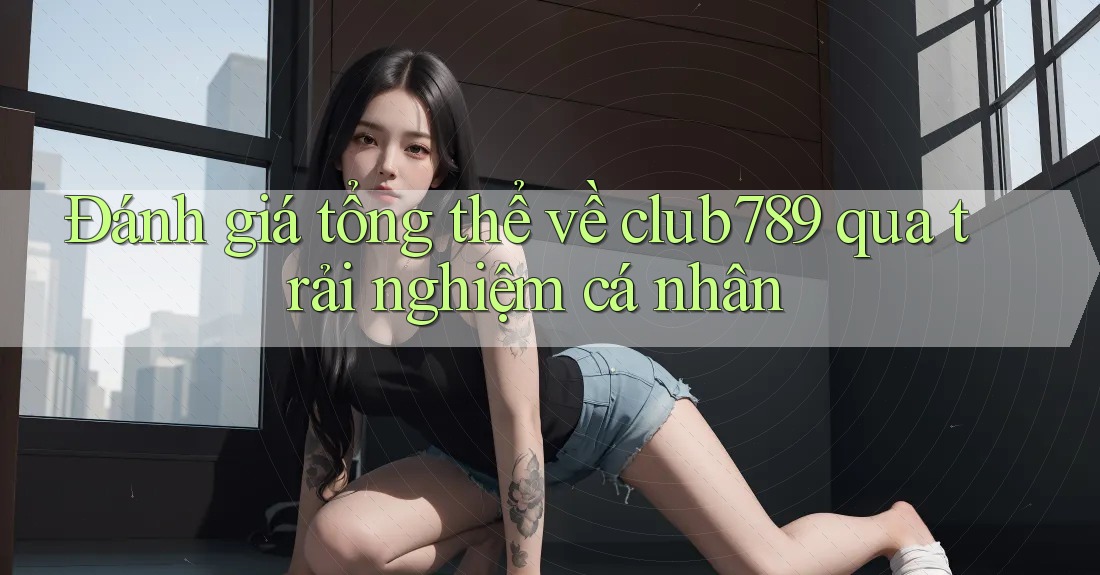 Đánh giá tổng thể về club789 qua trải nghiệm cá nhân Đánh giá tổng thể về club789 qua trải nghiệm cá nhân