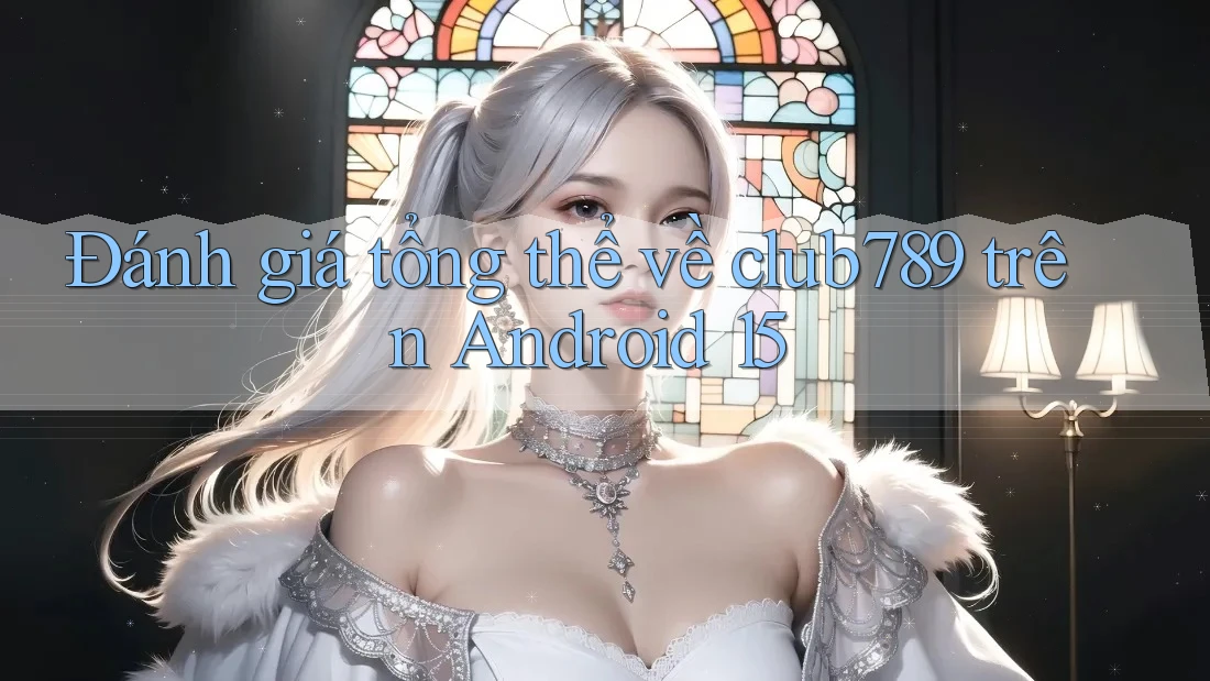 Đánh giá tổng thể về club789 trên Android 15 Đánh giá tổng thể về club789 trên Android 15